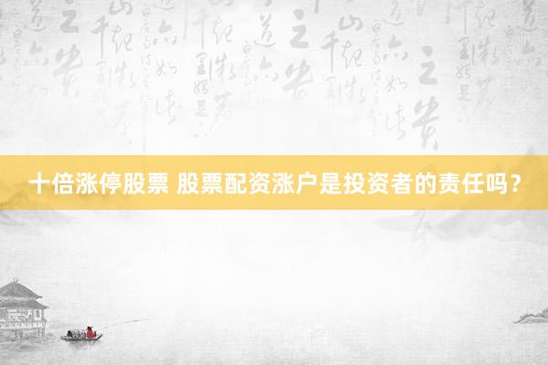 十倍涨停股票 股票配资涨户是投资者的责任吗？