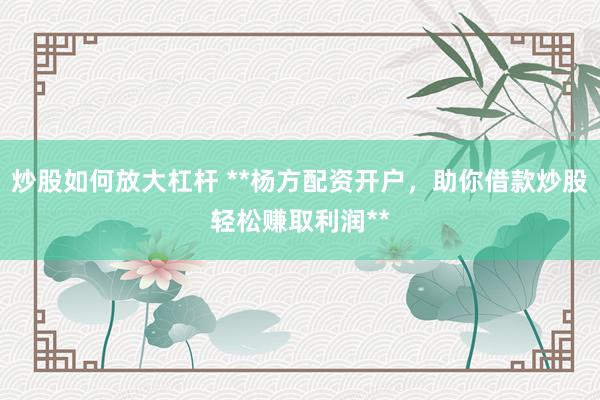 炒股如何放大杠杆 **杨方配资开户，助你借款炒股轻松赚取利润**