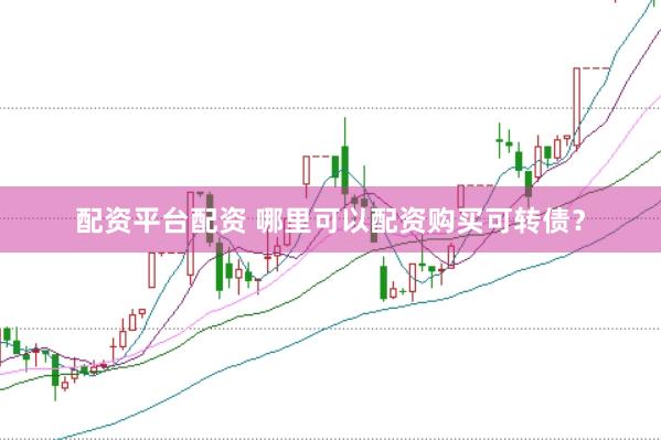 配资平台配资 哪里可以配资购买可转债？