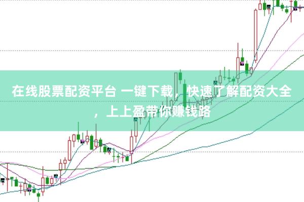 在线股票配资平台 一键下载，快速了解配资大全，上上盈带你赚钱路