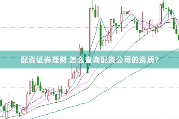 配资证券理财 怎么查询配资公司的资质？