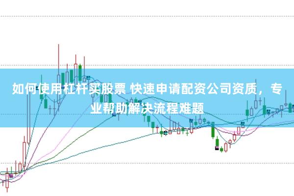 如何使用杠杆买股票 快速申请配资公司资质，专业帮助解决流程难题