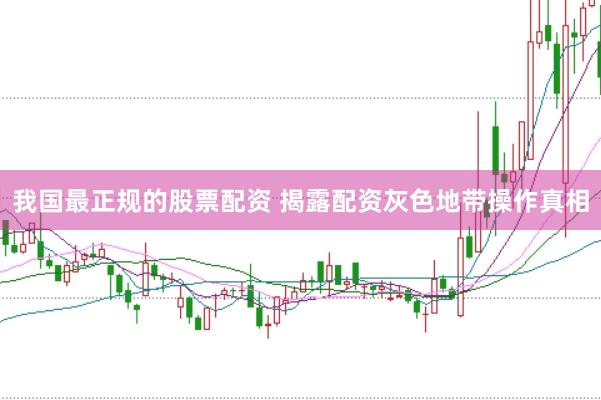 我国最正规的股票配资 揭露配资灰色地带操作真相