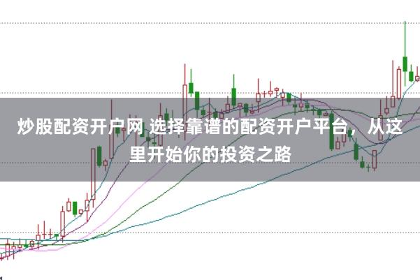 炒股配资开户网 选择靠谱的配资开户平台，从这里开始你的投资之路