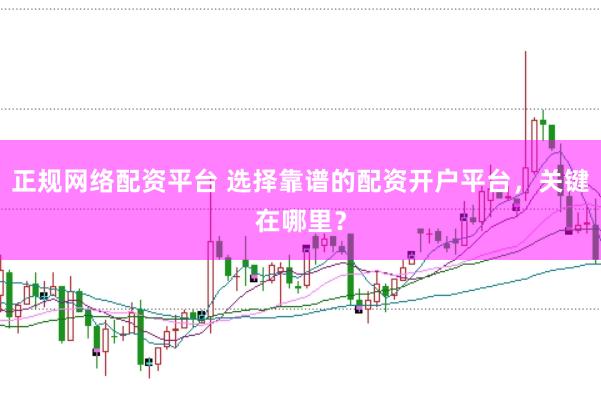正规网络配资平台 选择靠谱的配资开户平台，关键在哪里？