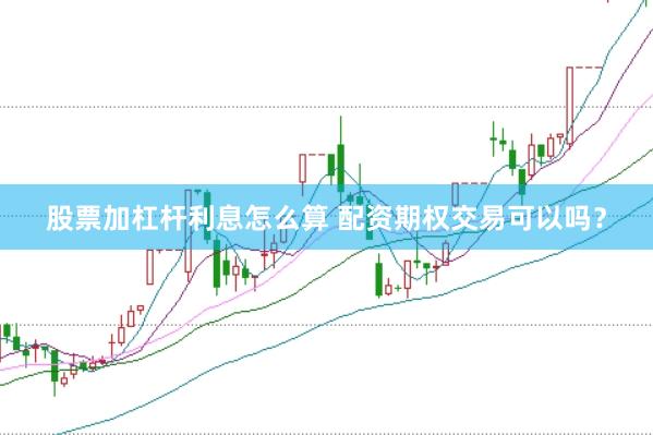 股票加杠杆利息怎么算 配资期权交易可以吗？