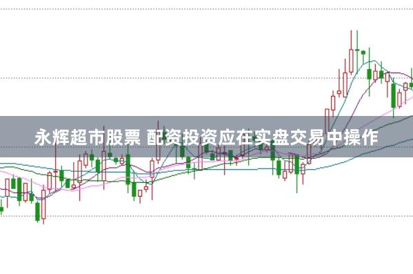 永辉超市股票 配资投资应在实盘交易中操作