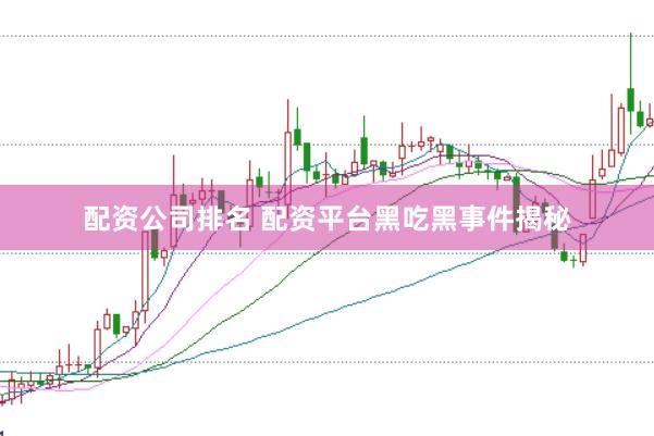 配资公司排名 配资平台黑吃黑事件揭秘