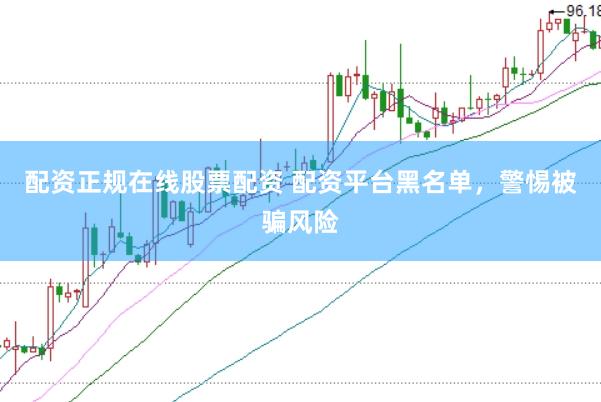 配资正规在线股票配资 配资平台黑名单，警惕被骗风险