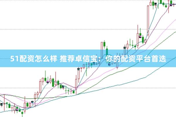 51配资怎么样 推荐卓信宝：你的配资平台首选