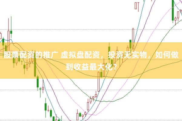 股票配资的推广 虚拟盘配资，投资无实物，如何做到收益最大化？