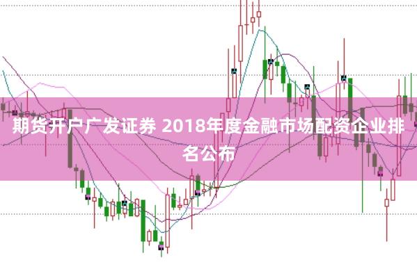 期货开户广发证券 2018年度金融市场配资企业排名公布