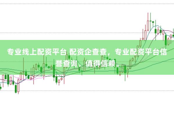 专业线上配资平台 配资企查查，专业配资平台信誉查询，值得信赖。