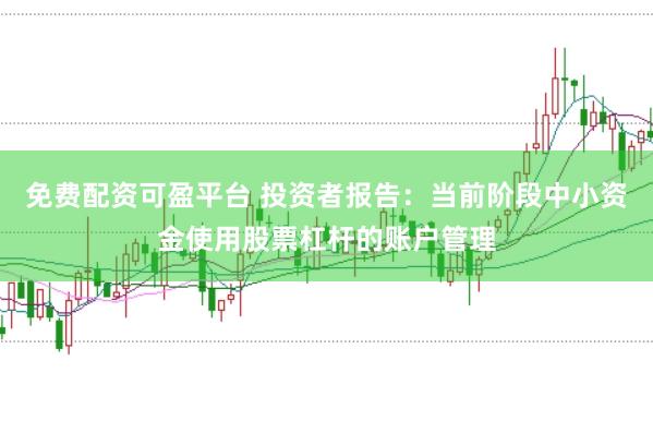 免费配资可盈平台 投资者报告:当前阶段中小资金使用股票杠杆的账户管理