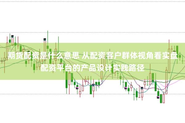 期货配资是什么意思 从配资客户群体视角看实盘配资平台的产品设计实践路径