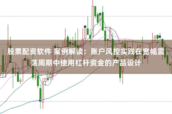 股票配资软件 案例解读：账户风控实践在宽幅震荡周期中使用杠杆资金的产品设计