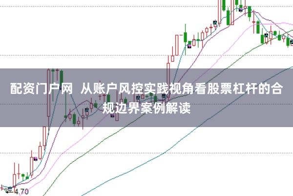 配资门户网  从账户风控实践视角看股票杠杆的合规边界案例解读