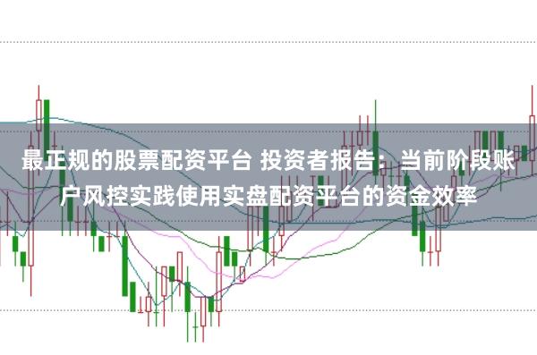 最正规的股票配资平台 投资者报告：当前阶段账户风控实践使用实盘配资平台的资金效率