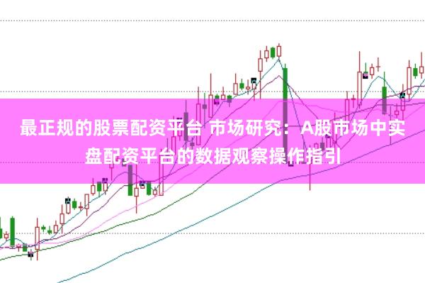 最正规的股票配资平台 市场研究：A股市场中实盘配资平台的数据观察操作指引