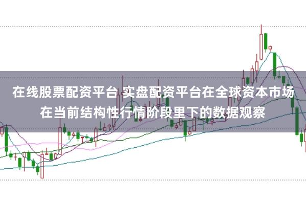 在线股票配资平台 实盘配资平台在全球资本市场在当前结构性行情阶段里下的数据观察