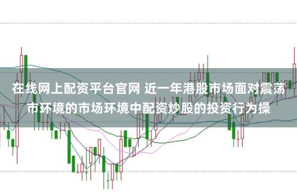 在线网上配资平台官网 近一年港股市场面对震荡市环境的市场环境中配资炒股的投资行为操