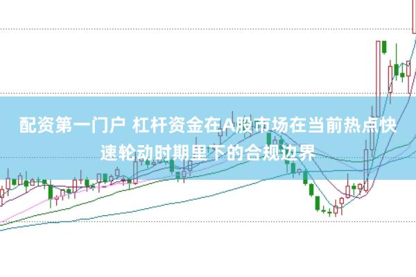 配资第一门户 杠杆资金在A股市场在当前热点快速轮动时期里下的合规边界