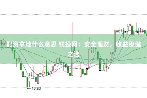 配资拿地什么意思 钱投网：安全理财，收益稳健之选