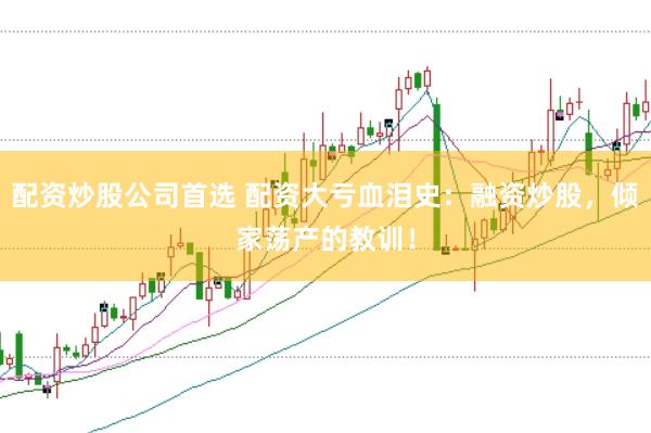 配资炒股公司首选 配资大亏血泪史：融资炒股，倾家荡产的教训！