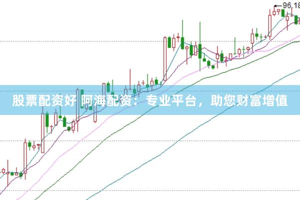 股票配资好 阿海配资:专业平台,助您财富增值
