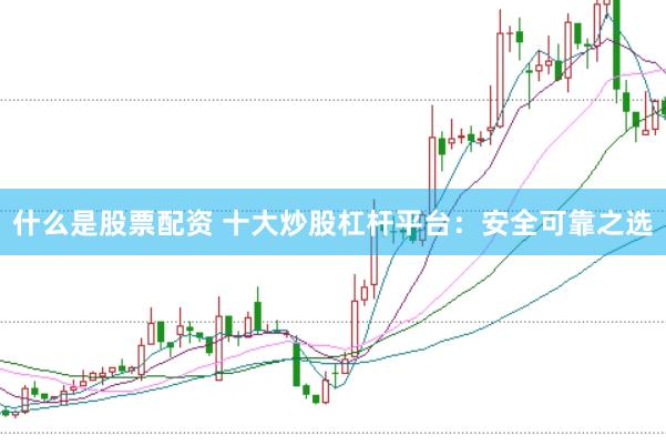 什么是股票配资 十大炒股杠杆平台：安全可靠之选