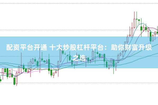 配资平台开通 十大炒股杠杆平台:助你财富升级之选