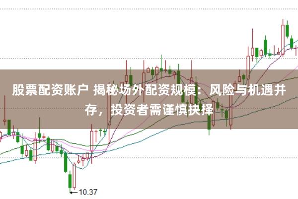 股票配资账户 揭秘场外配资规模:风险与机遇并存,投资者需谨慎抉择