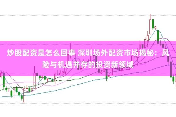 炒股配资是怎么回事 深圳场外配资市场揭秘：风险与机遇并存的投资新领域