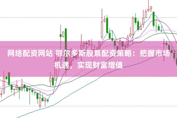网络配资网站 鄂尔多斯股票配资策略：把握市场机遇，实现财富增值