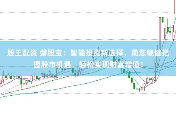 股王配资 磐股宝：智能投资新选择，助您稳健把握股市机遇，轻松实现财富增值！