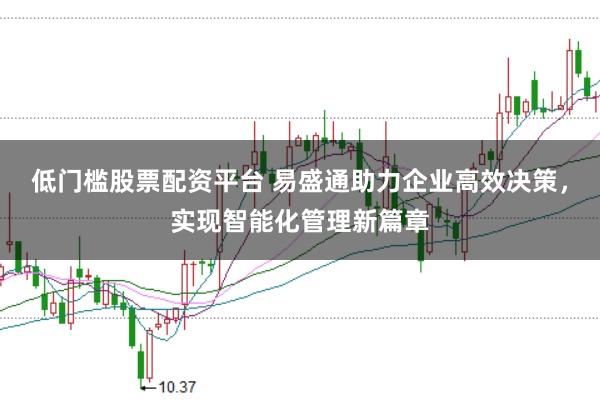 低门槛股票配资平台 易盛通助力企业高效决策,实现智能化管理新篇章