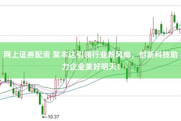 网上证券配资 聚丰达引领行业新风尚，创新科技助力企业美好明天！