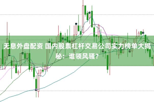 无息外盘配资 国内股票杠杆交易公司实力榜单大揭秘：谁领风骚？