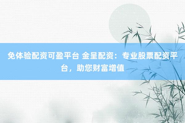免体验配资可盈平台 金呈配资：专业股票配资平台，助您财富增值