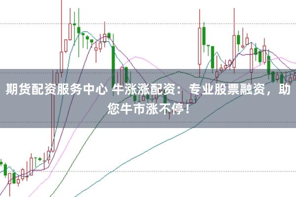 期货配资服务中心 牛涨涨配资：专业股票融资，助您牛市涨不停！