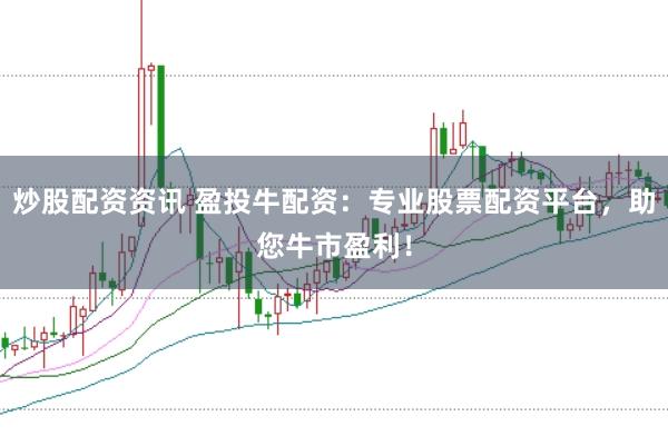 炒股配资资讯 盈投牛配资：专业股票配资平台，助您牛市盈利！