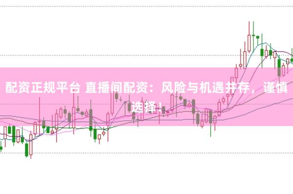 配资正规平台 直播间配资：风险与机遇并存，谨慎选择！