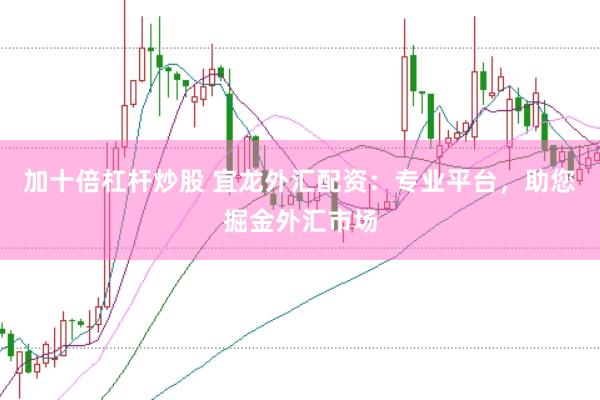加十倍杠杆炒股 宜龙外汇配资：专业平台，助您掘金外汇市场