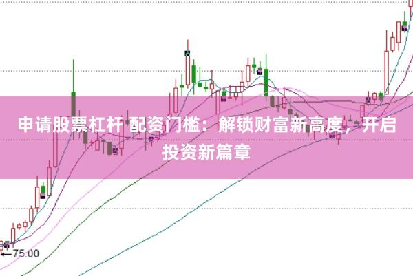 申请股票杠杆 配资门槛：解锁财富新高度，开启投资新篇章