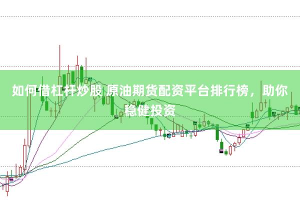 如何借杠杆炒股 原油期货配资平台排行榜，助你稳健投资