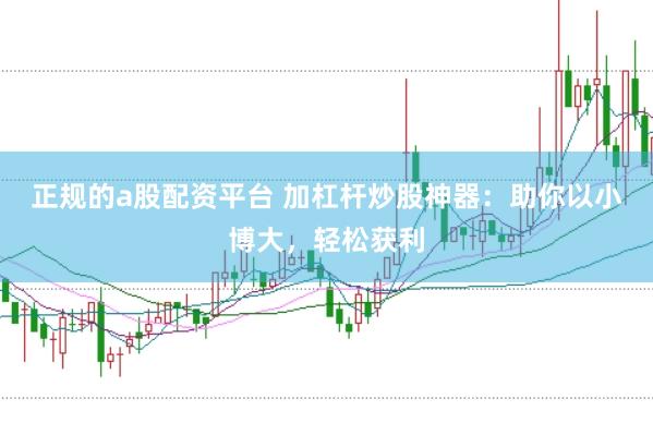 正规的a股配资平台 加杠杆炒股神器：助你以小博大，轻松获利