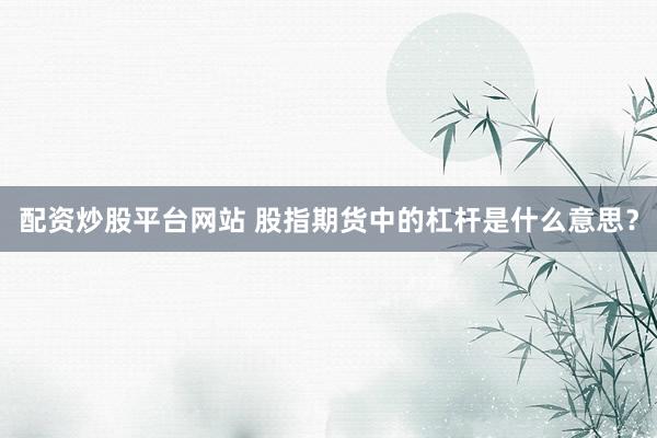 配资炒股平台网站 股指期货中的杠杆是什么意思？