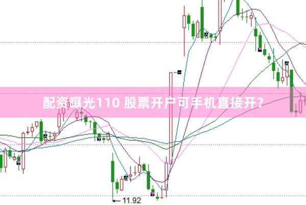 配资曝光110 股票开户可手机直接开？