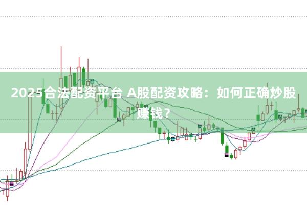 2025合法配资平台 A股配资攻略：如何正确炒股赚钱？