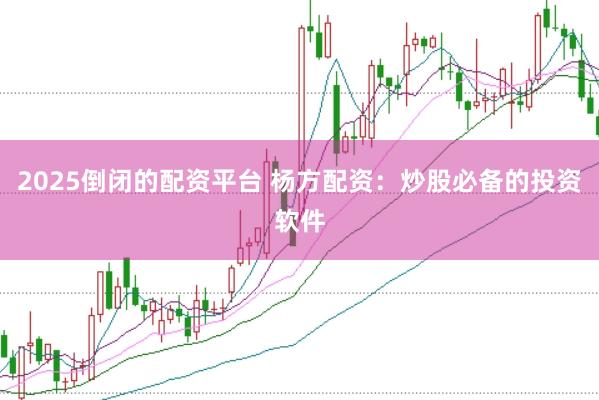 2025倒闭的配资平台 杨方配资：炒股必备的投资软件